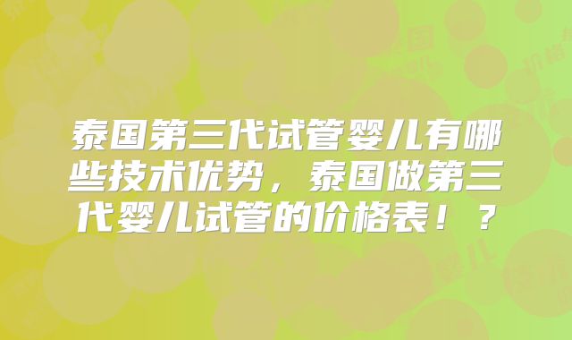 泰国第三代试管婴儿有哪些技术优势,泰国做第三代婴儿试管的价格表!?