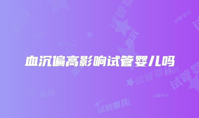 血沉偏高影响试管婴儿吗