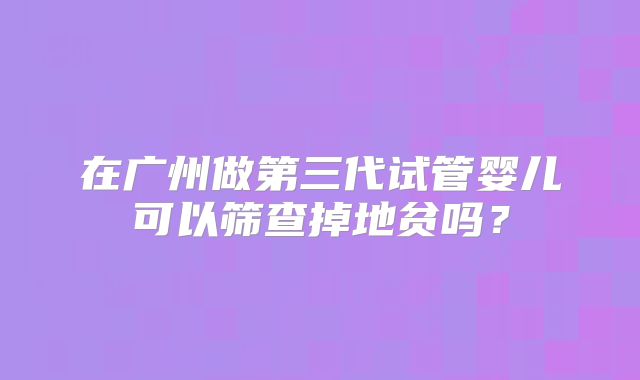 在广州做第三代试管婴儿可以筛查掉地贫吗？