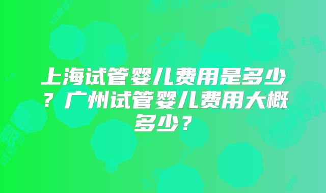 上海试管婴儿费用是多少？广州试管婴儿费用大概多少？