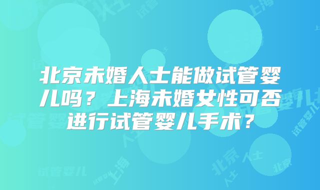 北京未婚人士能做试管婴儿吗？上海未婚女性可否进行试管婴儿手术？