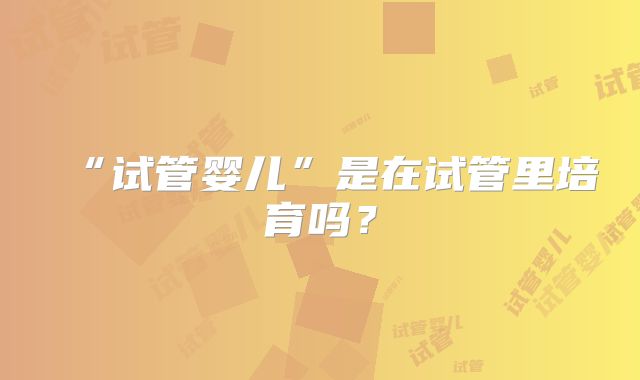 “试管婴儿”是在试管里培育吗？