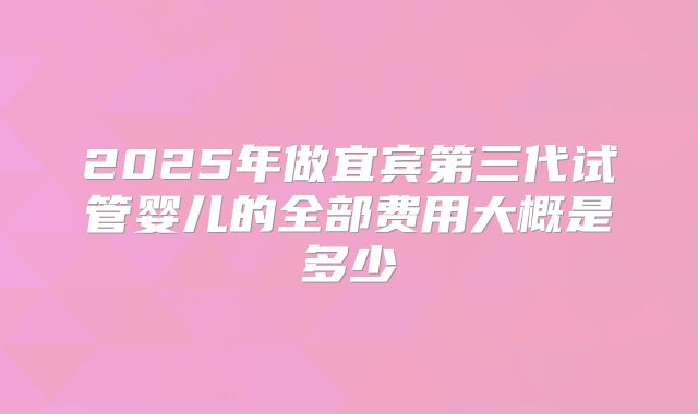 2025年做宜宾第三代试管婴儿的全部费用大概是多少