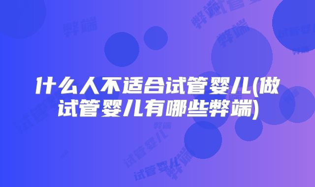 什么人不适合试管婴儿(做试管婴儿有哪些弊端)