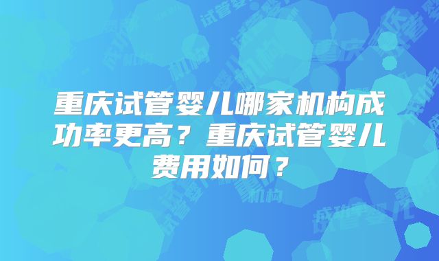 重庆试管婴儿哪家机构成功率更高?重庆试管婴儿费用如何?