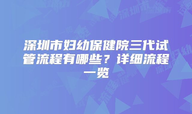深圳市妇幼保健院三代试管流程有哪些？详细流程一览