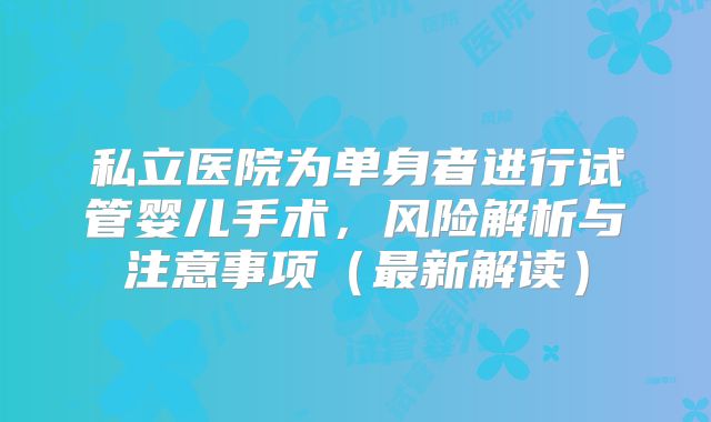 私立医院为单身者进行试管婴儿手术，风险解析与注意事项（最新解读）