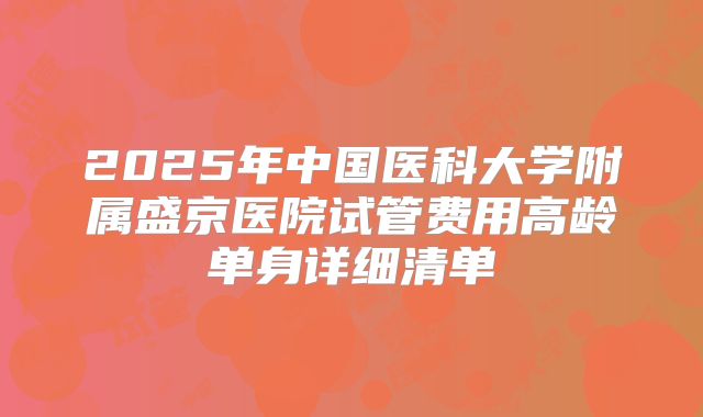 2025年中国医科大学附属盛京医院试管费用高龄单身详细清单