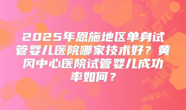 2025年恩施地区单身试管婴儿医院哪家技术好？黄冈中心医院试管婴儿成功率如何？