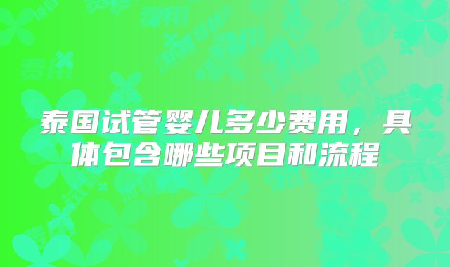 泰国试管婴儿多少费用，具体包含哪些项目和流程