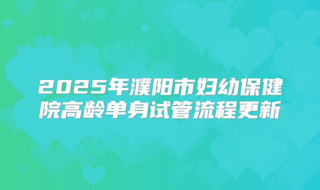 2025年濮阳市妇幼保健院高龄单身试管流程更新