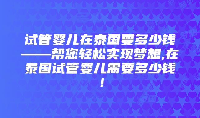试管婴儿在泰国要多少钱——帮您轻松实现梦想,在泰国试管婴儿需要多少钱!