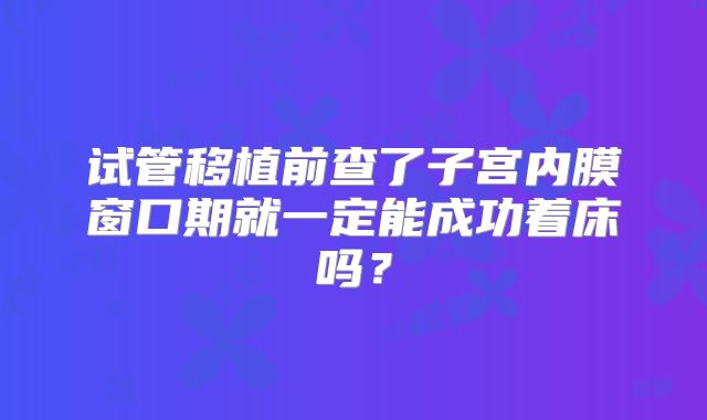 试管移植前查了子宫内膜窗口期就一定能成功着床吗?