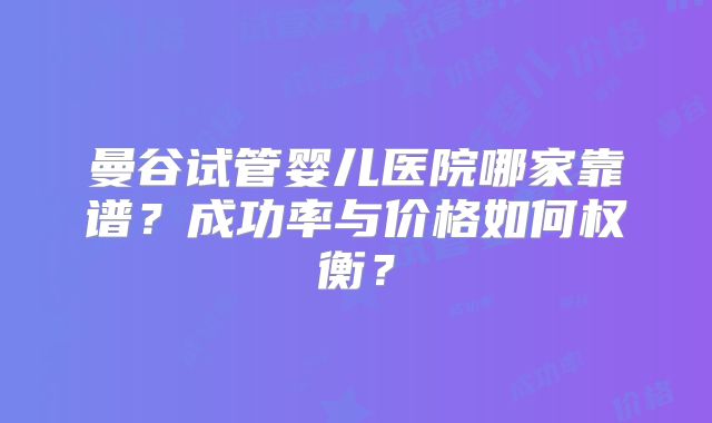 曼谷试管婴儿医院哪家靠谱?成功率与价格如何权衡?