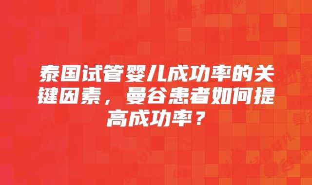 泰国试管婴儿成功率的关键因素,曼谷患者如何提高成功率?