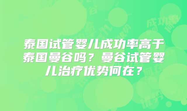 泰国试管婴儿成功率高于泰国曼谷吗？曼谷试管婴儿治疗优势何在？