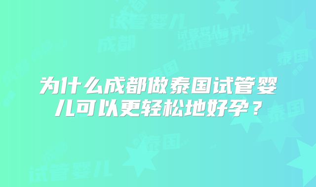 为什么成都做泰国试管婴儿可以更轻松地好孕?