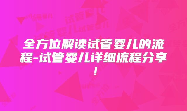 全方位解读试管婴儿的流程-试管婴儿详细流程分享!