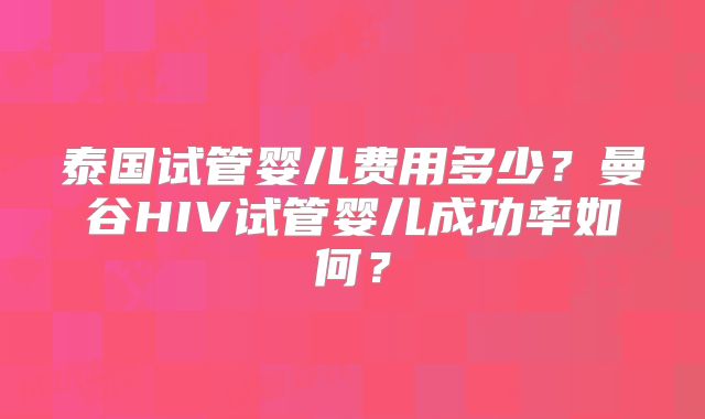 泰国试管婴儿费用多少？曼谷HIV试管婴儿成功率如何？