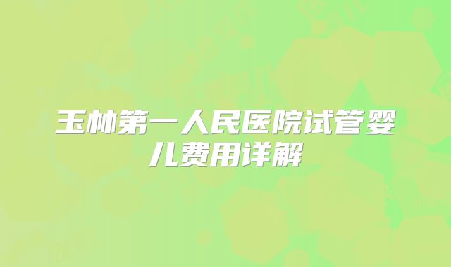 玉林第一人民医院试管婴儿费用详解
