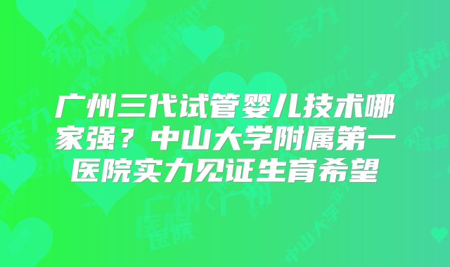 广州三代试管婴儿技术哪家强?中山大学附属第一医院实力见证生育希望