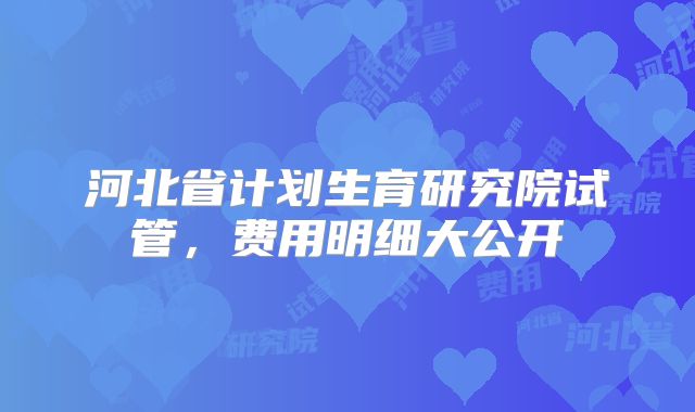 河北省计划生育研究院试管,费用明细大公开
