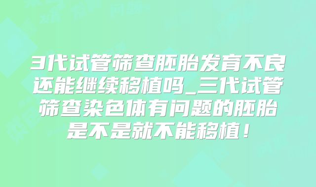 3代试管筛查胚胎发育不良还能继续移植吗_三代试管筛查染色体有问题的胚胎是不是就不能移植!