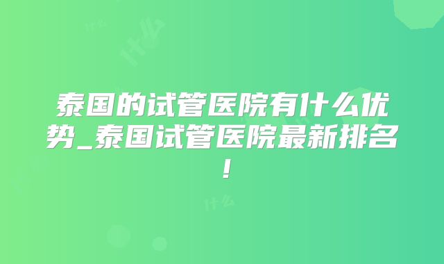 泰国的试管医院有什么优势_泰国试管医院最新排名！