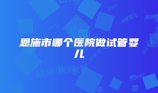 恩施市哪个医院做试管婴儿