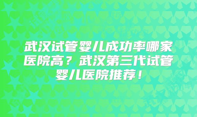 武汉试管婴儿成功率哪家医院高?武汉第三代试管婴儿医院推荐!