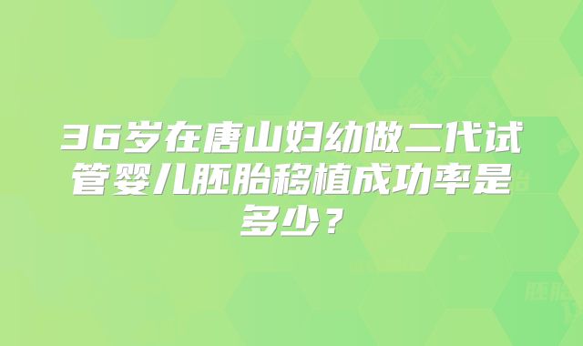 36岁在唐山妇幼做二代试管婴儿胚胎移植成功率是多少?