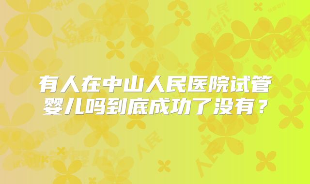 有人在中山人民医院试管婴儿吗到底成功了没有?