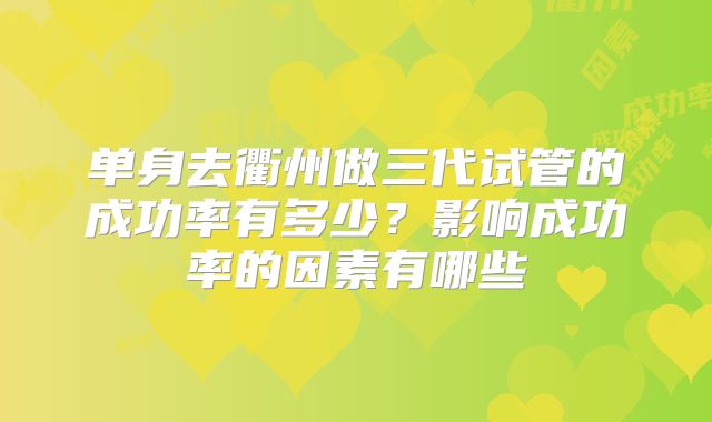 单身去衢州做三代试管的成功率有多少?影响成功率的因素有哪些