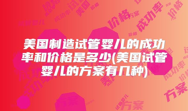 美国制造试管婴儿的成功率和价格是多少(美国试管婴儿的方案有几种)