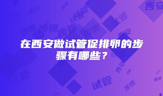 在西安做试管促排卵的步骤有哪些?