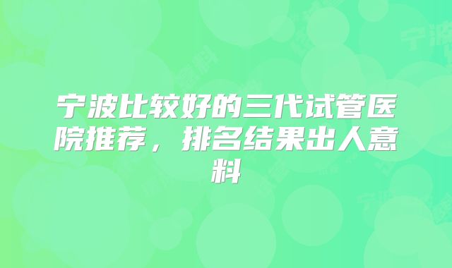 宁波比较好的三代试管医院推荐，排名结果出人意料