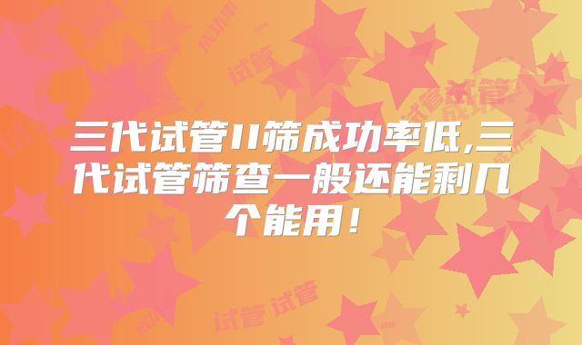 三代试管II筛成功率低,三代试管筛查一般还能剩几个能用!