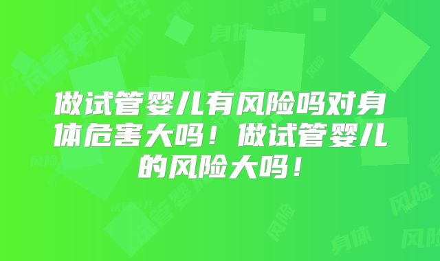 做试管婴儿有风险吗对身体危害大吗！做试管婴儿的风险大吗！
