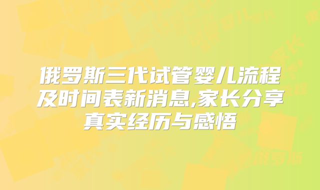 俄罗斯三代试管婴儿流程及时间表新消息,家长分享真实经历与感悟