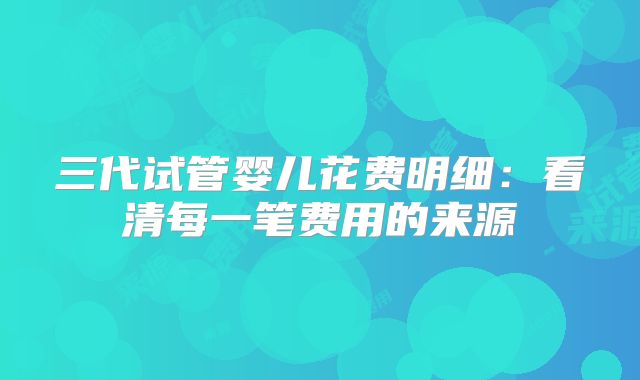 三代试管婴儿花费明细：看清每一笔费用的来源