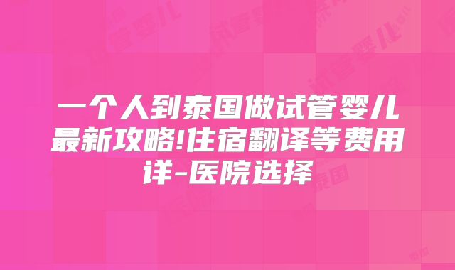 一个人到泰国做试管婴儿最新攻略!住宿翻译等费用详-医院选择
