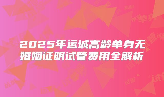 2025年运城高龄单身无婚姻证明试管费用全解析