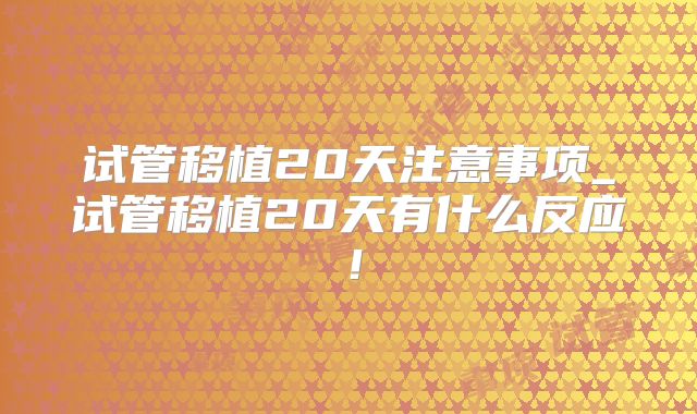 试管移植20天注意事项_试管移植20天有什么反应！