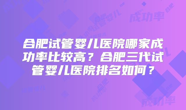 合肥试管婴儿医院哪家成功率比较高?合肥三代试管婴儿医院排名如何?