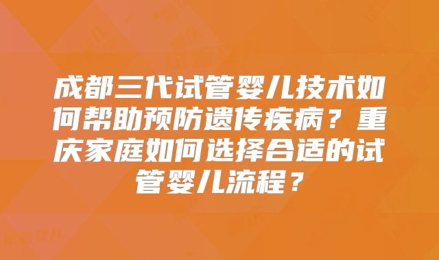 成都三代试管婴儿技术如何帮助预防遗传疾病?重庆家庭如何选择合适的试管婴儿流程?