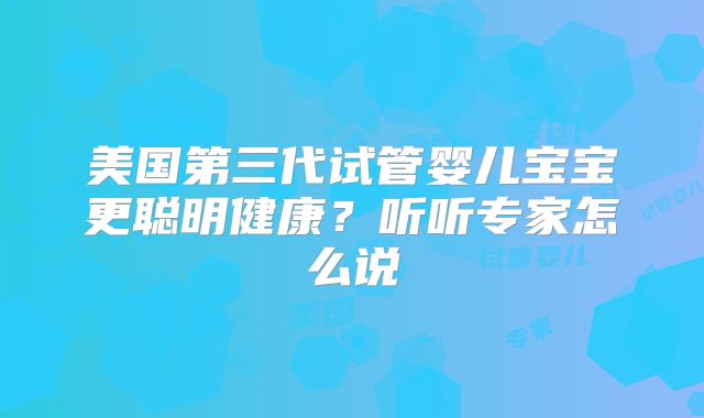 美国第三代试管婴儿宝宝更聪明健康?听听专家怎么说