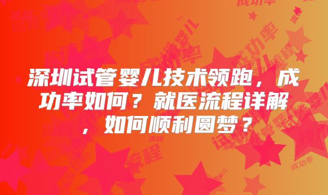 深圳试管婴儿技术领跑，成功率如何？就医流程详解，如何顺利圆梦？