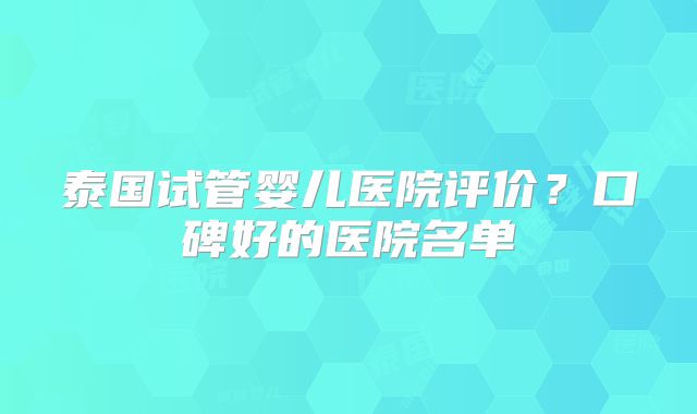 泰国试管婴儿医院评价?口碑好的医院名单