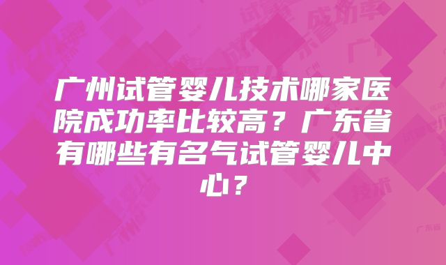 广州试管婴儿技术哪家医院成功率比较高?广东省有哪些有名气试管婴儿中心?