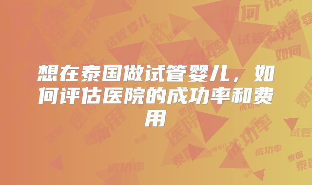想在泰国做试管婴儿,如何评估医院的成功率和费用